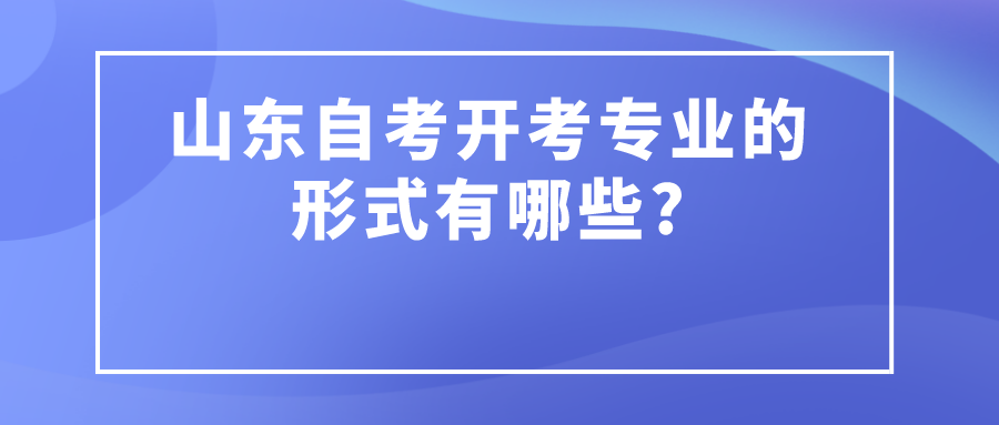 山东自考开考专业的形式有哪些? 山东自考开考专业的形式有哪些?