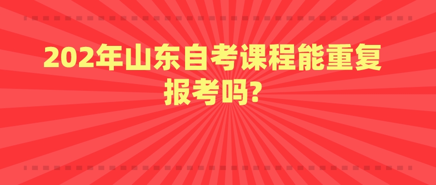 202年山东自考课程能重复报考吗? 202年山东自考课程能重复报考吗?