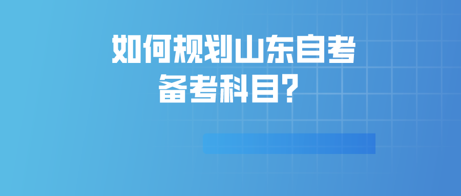 如何规划山东自考备考科目? 如何规划山东自考备考科目?
