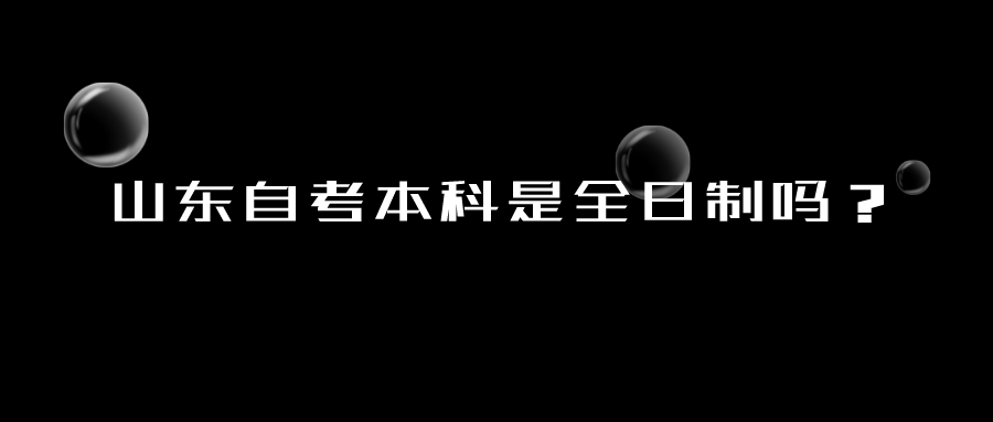 山东自考本科是全日制吗? 山东自考本科是全日制吗?