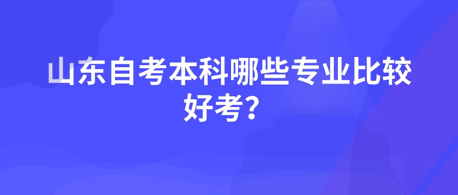 山东自考本科哪些专业比较好考? 山东自考本科哪些专业比较好考?