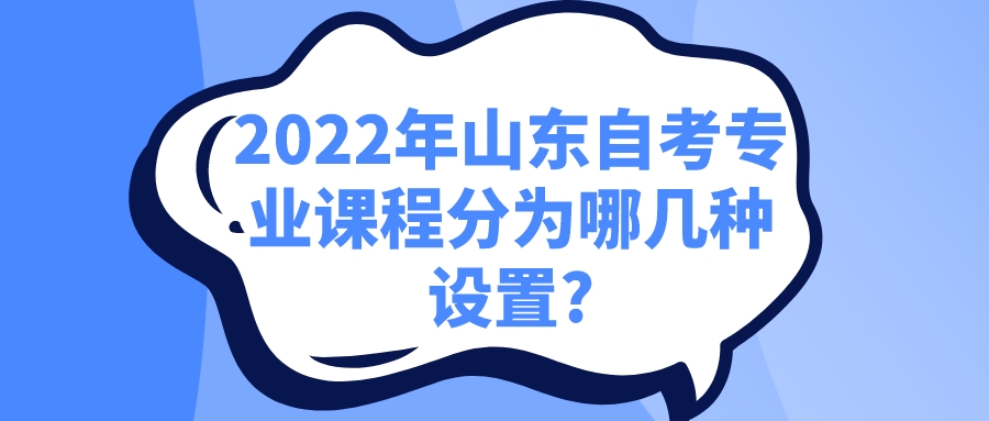 2022年山东自考专业课程分为哪几种设置? 2022年山东自考专业课程分为哪几种设置?