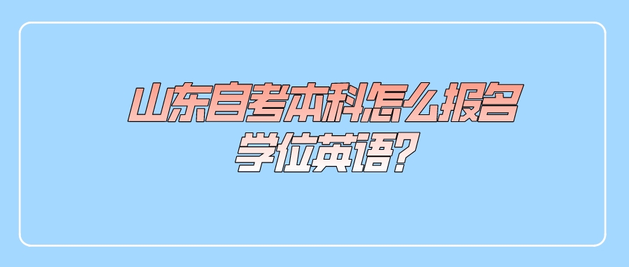 山东自考本科怎么报名学位英语? 山东自考本科怎么报名学位英语?
