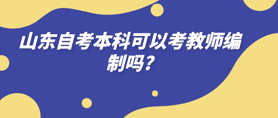 山东自考本科可以考教师编制吗? 山东自考本科可以考教师编制吗?