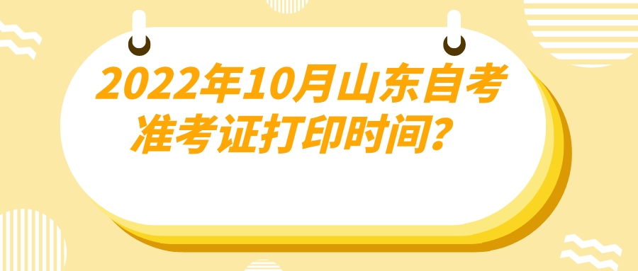 2022年10月山东自考准考证打印时间? 2022年10月山东自考准考证打印时间?