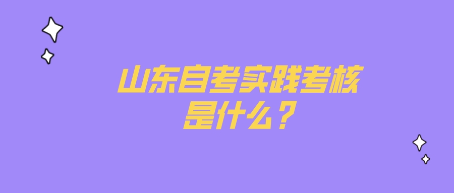 山东自考实践考核是什么? 山东自考实践考核是什么?