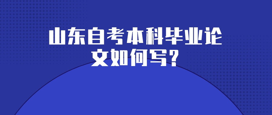 山东自考本科毕业论文如何写? 山东自考本科毕业论文如何写?