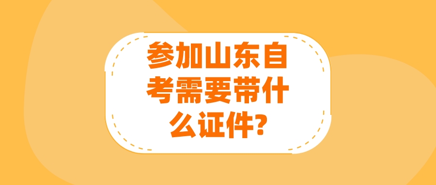 参加山东自考需要带什么证件? 参加山东自考需要带什么证件?