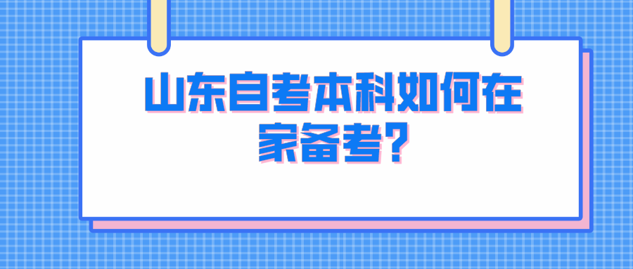 山东自考本科如何在家备考? 山东自考本科如何在家备考?