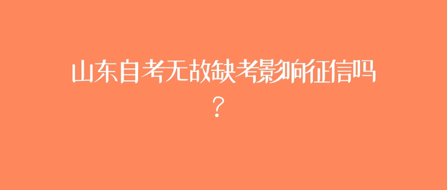 山东自考无故缺考影响征信吗? 山东自考无故缺考影响征信吗?