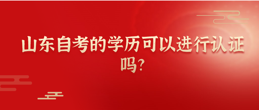 山东自考的学历可以进行认证吗? 山东自考的学历可以进行认证吗?