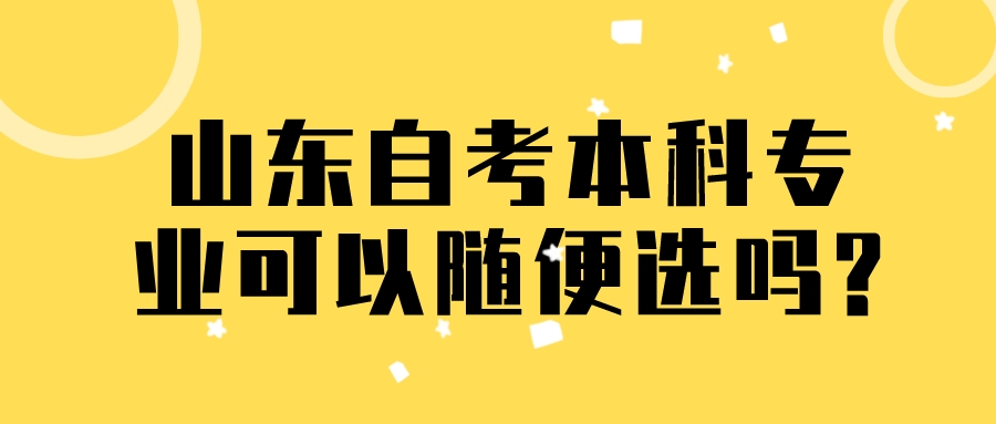 山东自考本科专业可以随便选吗? 山东自考本科专业可以随便选吗?