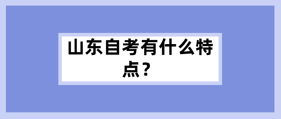 山东自考有什么特点? 山东自考有什么特点?