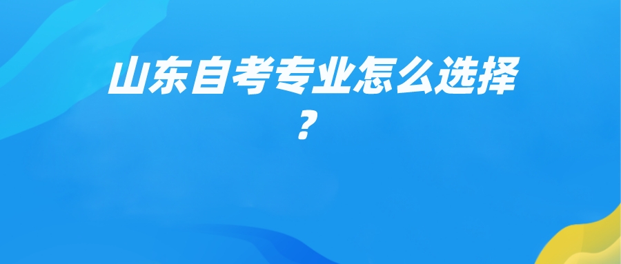 山东自考专业怎么选择? 山东自考专业怎么选择?