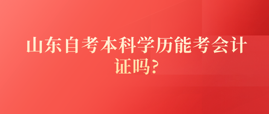 山东自考本科学历能考会计证吗? 山东自考本科学历能考会计证吗?