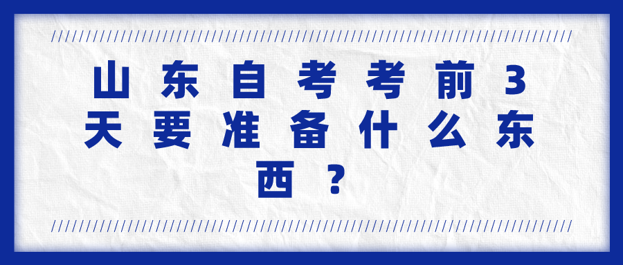 山东自考考前3天需要准备什么? 山东自考考前3天需要准备什么?