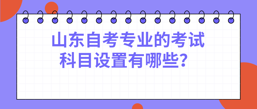 山东自考专业的考试科目设置有哪些? 山东自考专业的考试科目设置有哪些?