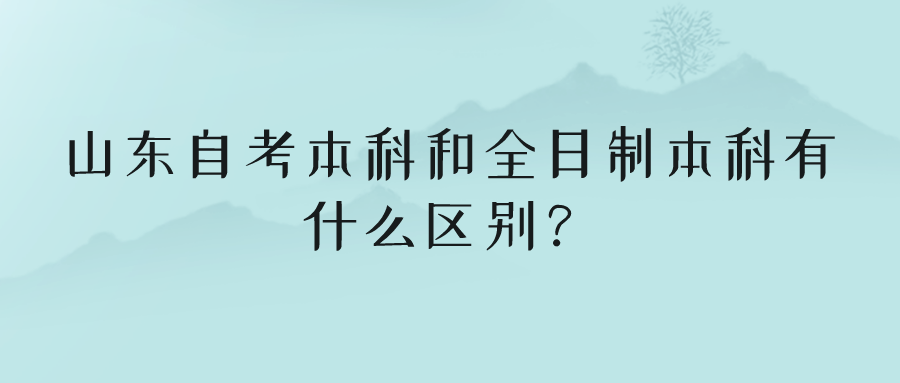 山东自考本科和全日制本科有什么区别? 山东自考本科和全日制本科有什么区别?