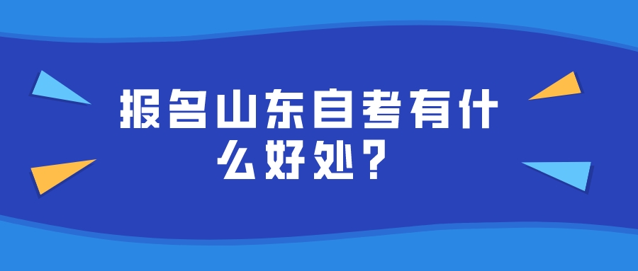 报名山东自考有什么好处? 报名山东自考有什么好处?