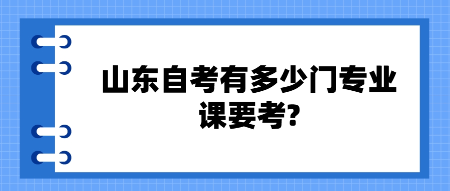 山东自考有多少门专业课要考? 山东自考有多少门专业课要考?