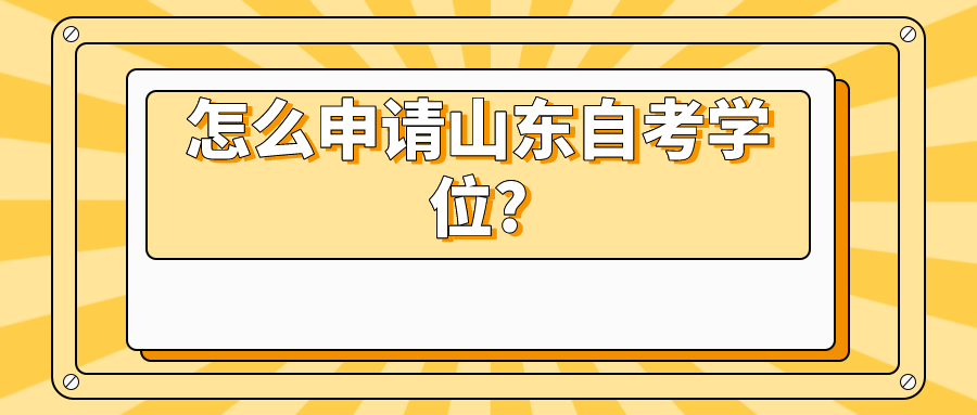怎么申请山东自考学位? 怎么申请山东自考学位?