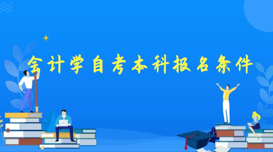 2023年会计学专业自考本科报名条件 2023年会计学专业自考本科报名条件