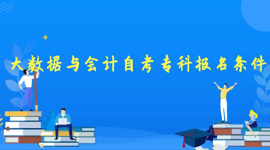 2023年大数据与会计专业自考专科报名条件 2023年大数据与会计专业自考专科报名条件