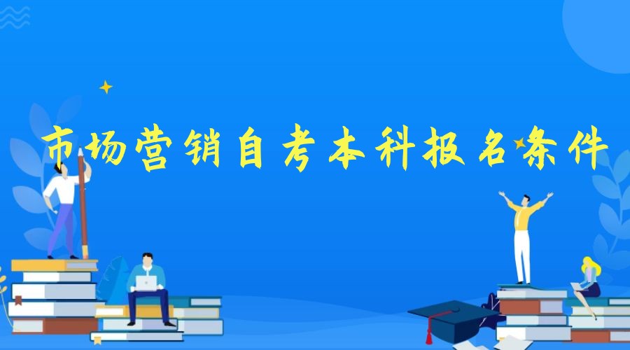 2023年市场营销专业自考本科报名条件 2023年市场营销专业自考本科报名条件
