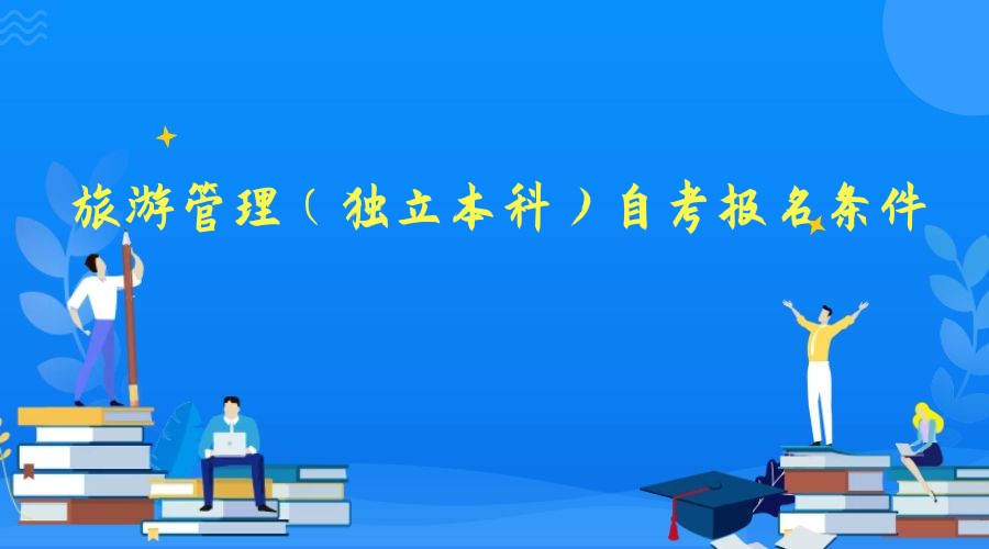2023年旅游管理专业(独立本科)自考报名条件 2023年旅游管理专业(独立本科)自考报名条件