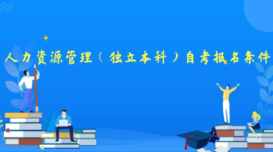 2023年人力资源管理专业(独立本科)自考报名条件 2023年人力资源管理专业(独立本科)自考报名条件