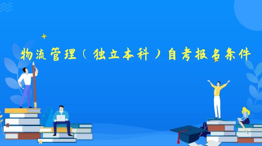 2023年物流管理专业(独立本科)自考报名条件 2023年物流管理专业(独立本科)自考报名条件
