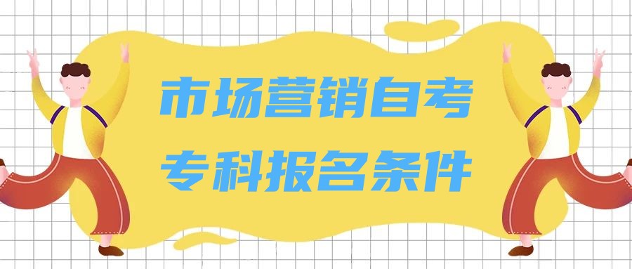 2023年市场营销专业自考(专科)报名条件 2023年市场营销专业自考(专科)报名条件