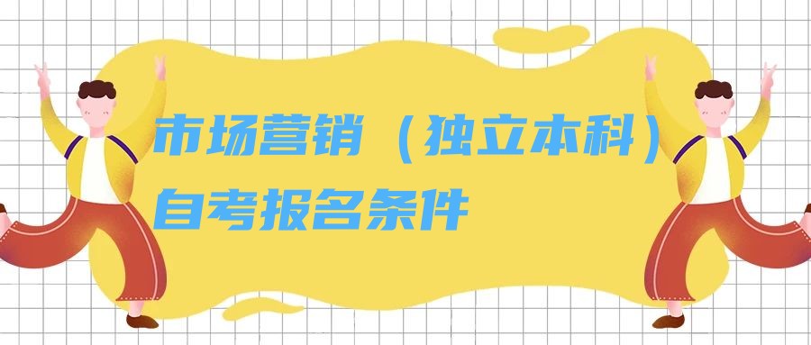 2023年市场营销专业(独立本科)自考报名条件 2023年市场营销专业(独立本科)自考报名条件