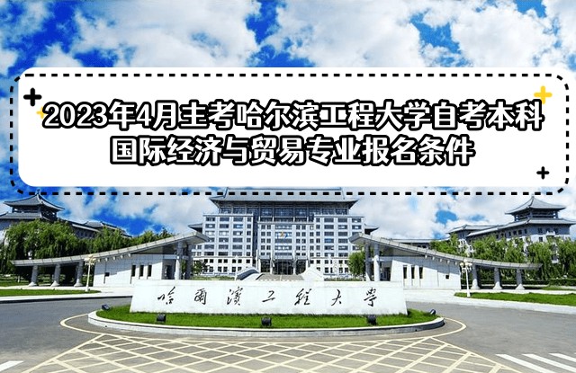 2023年4月主考哈尔滨工程大学自考本科国际经济与贸易专业报名条件 2023年4月主考哈尔滨工程大学自考本科国际经济与贸易专业报名条件