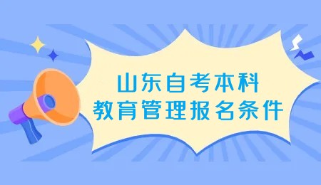 2023年山东自考本科教育管理专业报名条件 2023年山东自考本科教育管理专业报名条件