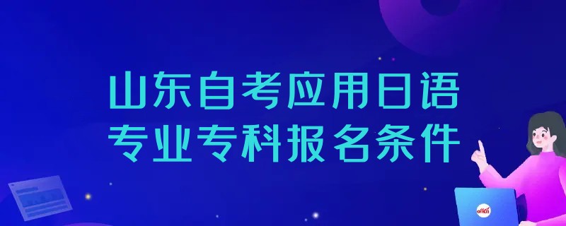 2023年山东自考应用日语专业专科报名条件 2023年山东自考应用日语专业专科报名条件
