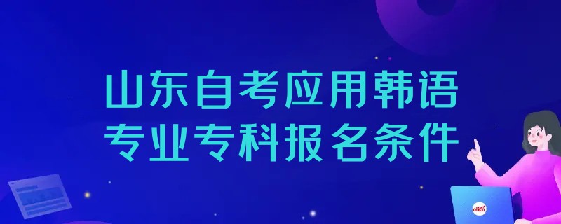 2023年山东自考应用韩语专业专科报名条件 2023年山东自考应用韩语专业专科报名条件