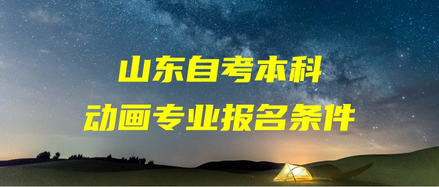 2023年山东自考本科动画专业报名条件 2023年山东自考本科动画专业报名条件