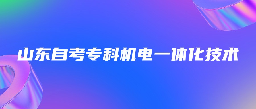 2023年山东自考机电一体化技术专业专科报名条件 2023年山东自考机电一体化技术专业专科报名条件