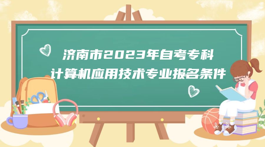 济南市2023年自考专科计算机应用技术专业报名条件 济南市2023年自考专科计算机应用技术专业报名条件
