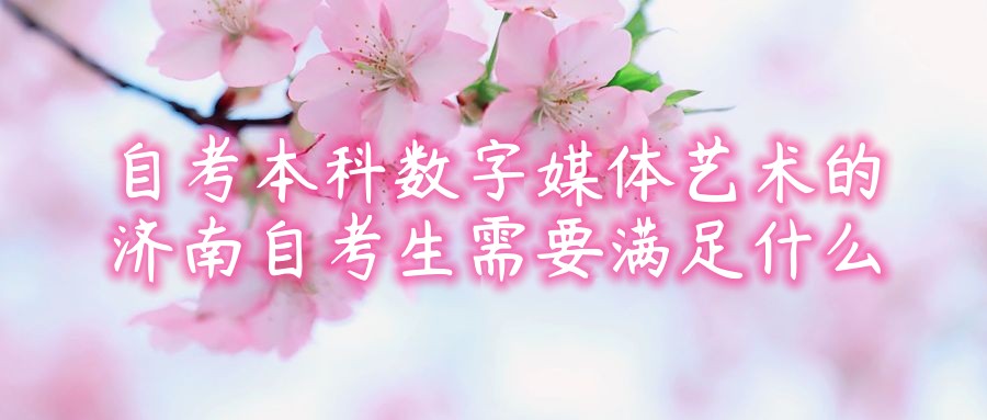 报考2023年自考本科数字媒体艺术的济南自考生需要满足什么 报考2023年自考本科数字媒体艺术的济南自考生需要满足什么