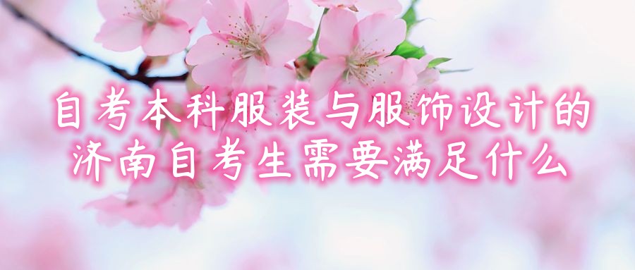 报考2023年自考本科服装与服饰设计的济南自考生需要满足什么 报考2023年自考本科服装与服饰设计的济南自考生需要满足什么