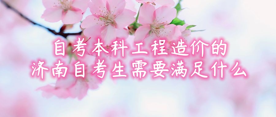 报考2023年自考本科工程造价的济南自考生需要满足什么 报考2023年自考本科工程造价的济南自考生需要满足什么