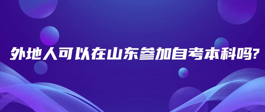外地人可以在山东参加自考本科吗? 外地人可以在山东参加自考本科吗?