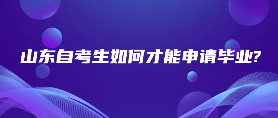 山东自考生如何才能申请毕业? 山东自考生如何才能申请毕业?