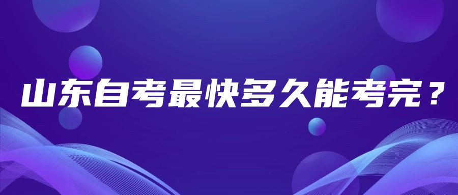 山东自考最快多久能考完? 山东自考最快多久能考完?