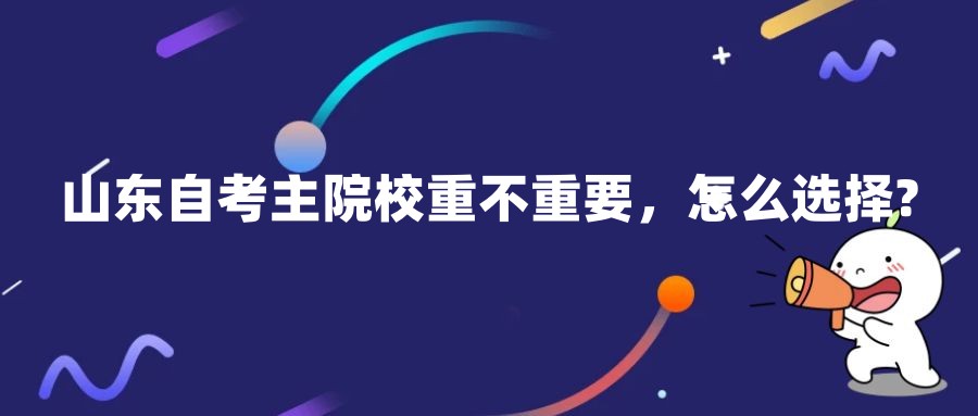 山东自考主院校重不重要,怎么选择? 山东自考主院校重不重要,怎么选择?