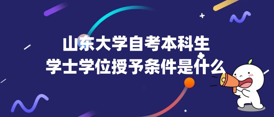 1、山东大学自考本科生学士学位授予条件是什么? 1、山东大学自考本科生学士学位授予条件是什么?