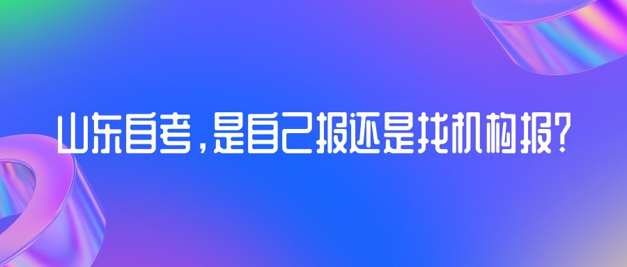想要报考山东自考,是自己报还是找机构报? 想要报考山东自考,是自己报还是找机构报?