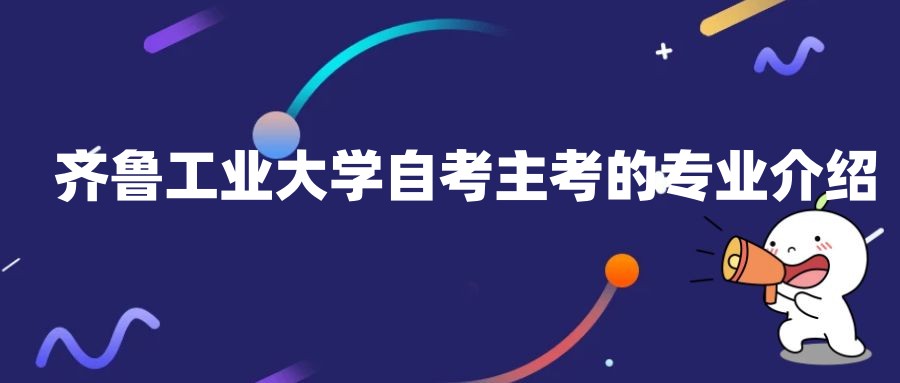 齐鲁工业大学自考主考的专业介绍 齐鲁工业大学自考主考的专业介绍